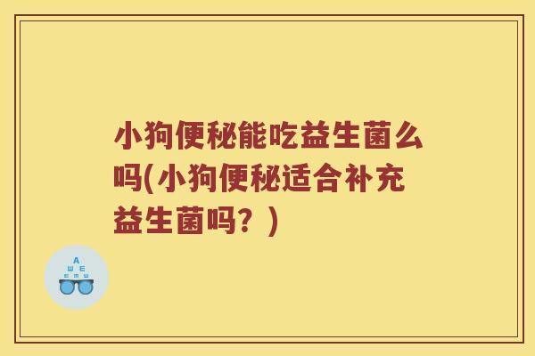 小狗便秘能吃益生菌么吗(小狗便秘适合补充益生菌吗？)