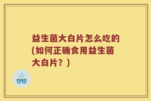 益生菌大白片怎么吃的(如何正确食用益生菌大白片？)