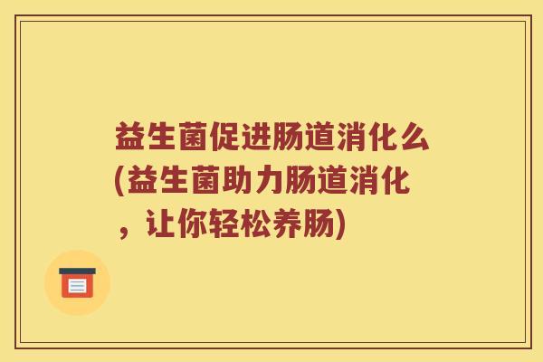 益生菌促进肠道消化么(益生菌助力肠道消化，让你轻松养肠)