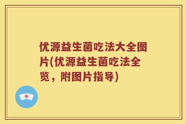 优源益生菌吃法大全图片(优源益生菌吃法全览，附图片指导)