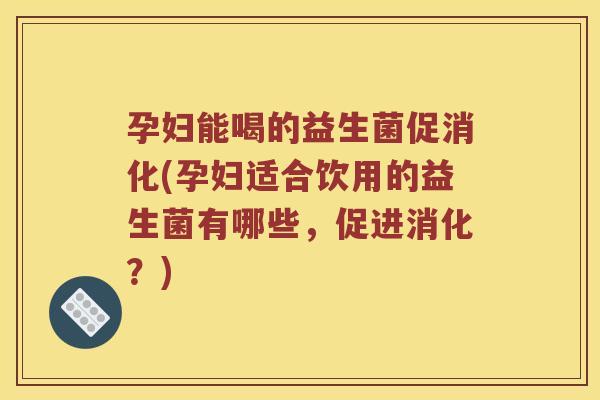 孕妇能喝的益生菌促消化(孕妇适合饮用的益生菌有哪些，促进消化？)