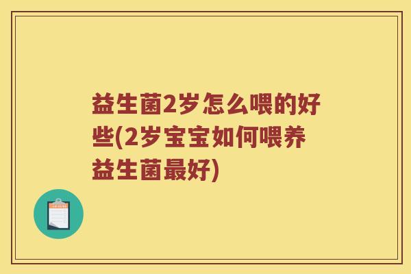益生菌2岁怎么喂的好些(2岁宝宝如何喂养益生菌最好)