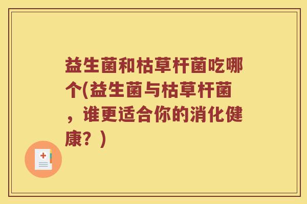 益生菌和枯草杆菌吃哪个(益生菌与枯草杆菌，谁更适合你的消化健康？)