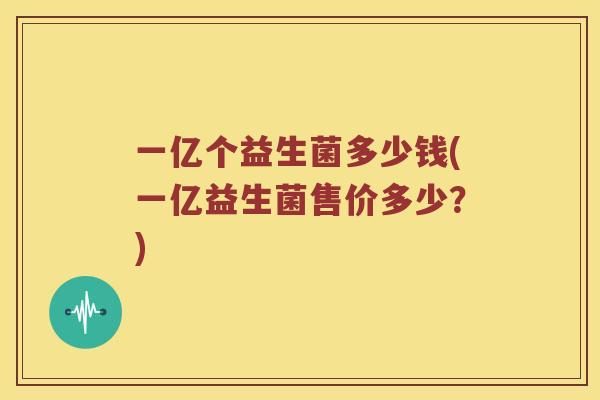一亿个益生菌多少钱(一亿益生菌售价多少？)