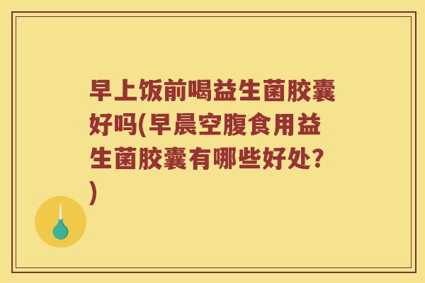 早上饭前喝益生菌胶囊好吗(早晨空腹食用益生菌胶囊有哪些好处？)
