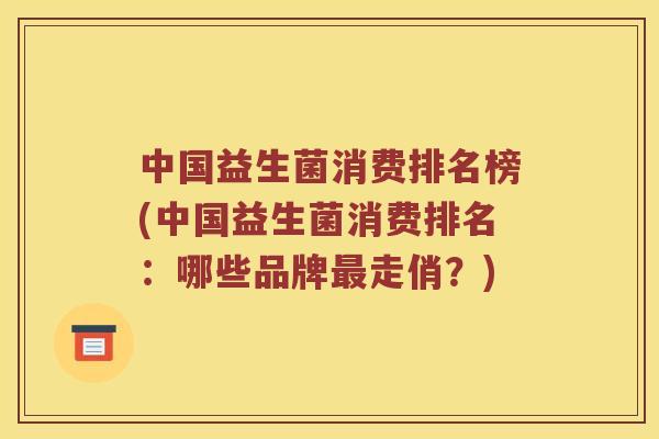 中国益生菌消费排名榜(中国益生菌消费排名：哪些品牌最走俏？)