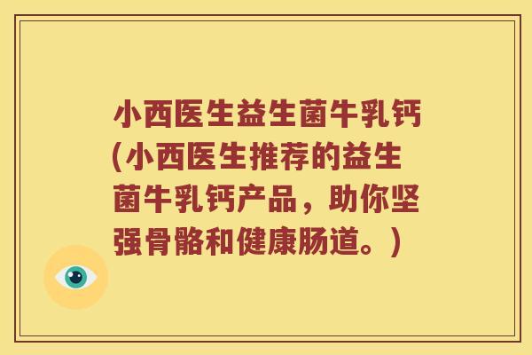 小西医生益生菌牛乳钙(小西医生推荐的益生菌牛乳钙产品，助你坚强骨骼和健康肠道。)