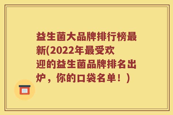 益生菌大品牌排行榜最新(2022年最受欢迎的益生菌品牌排名出炉，你的口袋名单！)