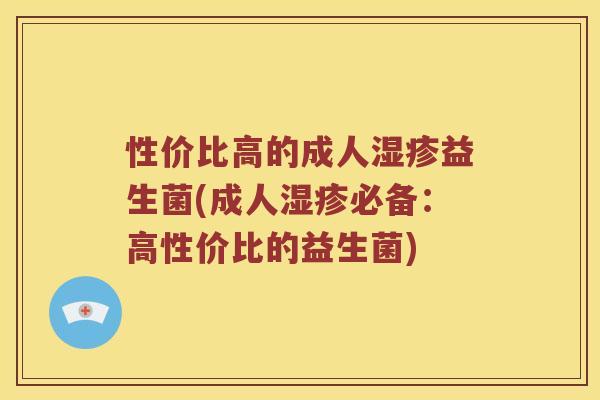 性价比高的成人湿疹益生菌(成人湿疹必备：高性价比的益生菌)