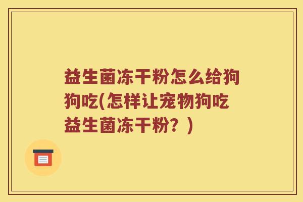 益生菌冻干粉怎么给狗狗吃(怎样让宠物狗吃益生菌冻干粉？)