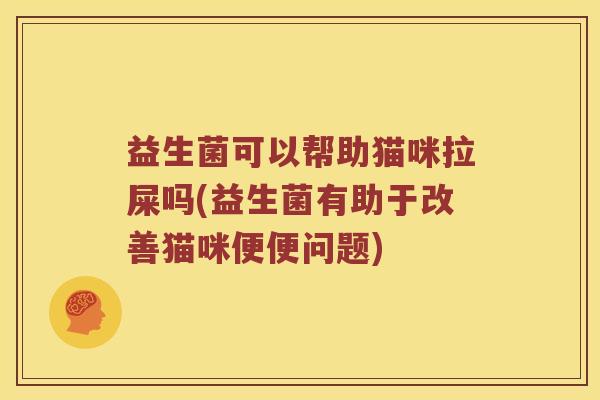 益生菌可以帮助猫咪拉屎吗(益生菌有助于改善猫咪便便问题)