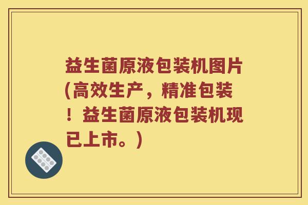 益生菌原液包装机图片(高效生产，精准包装！益生菌原液包装机现已上市。)