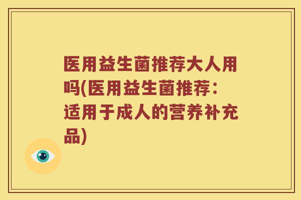 医用益生菌推荐大人用吗(医用益生菌推荐:适用于成人的营养补充品) 医用益生菌推荐大人用吗(医用益生菌推荐:适用于成人的营养补充品)