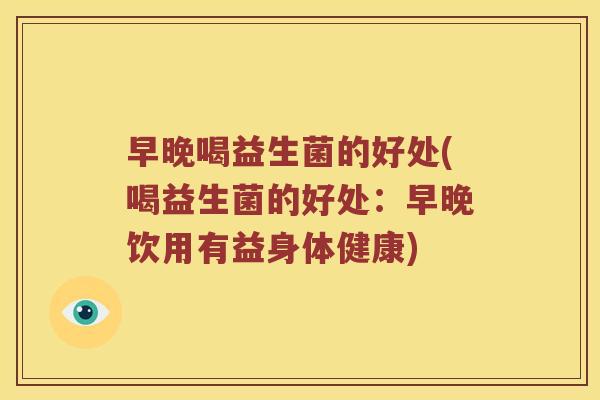 早晚喝益生菌的好处(喝益生菌的好处：早晚饮用有益身体健康)