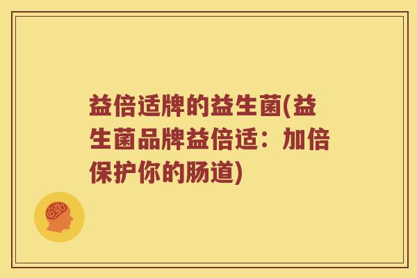 益倍适牌的益生菌(益生菌品牌益倍适：加倍保护你的肠道)