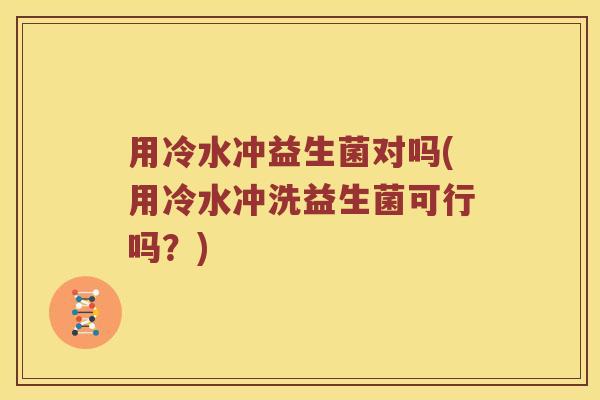 用冷水冲益生菌对吗(用冷水冲洗益生菌可行吗？)