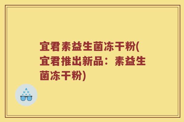 宜君素益生菌冻干粉(宜君推出新品：素益生菌冻干粉)