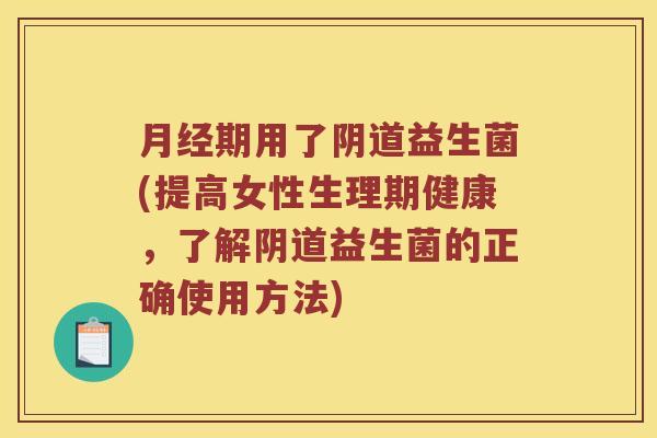 月经期用了阴道益生菌(提高女性生理期健康，了解阴道益生菌的正确使用方法)