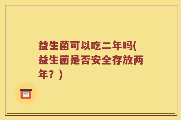 益生菌可以吃二年吗(益生菌是否安全存放两年？)