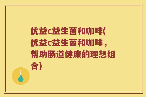 优益c益生菌和咖啡(优益c益生菌和咖啡，帮助肠道健康的理想组合)