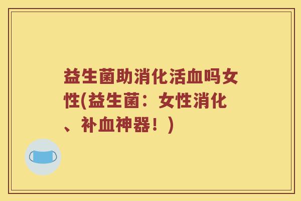 益生菌助消化活血吗女性(益生菌：女性消化、补血神器！)