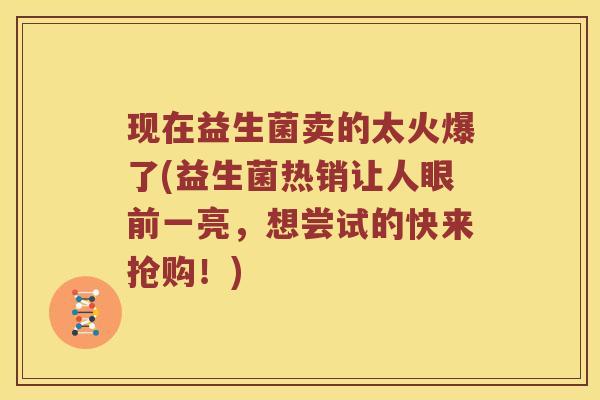 现在益生菌卖的太火爆了(益生菌热销让人眼前一亮，想尝试的快来抢购！)