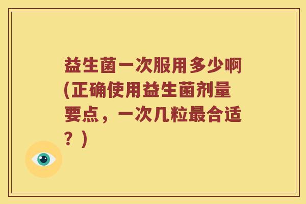益生菌一次服用多少啊(正确使用益生菌剂量要点，一次几粒最合适？)