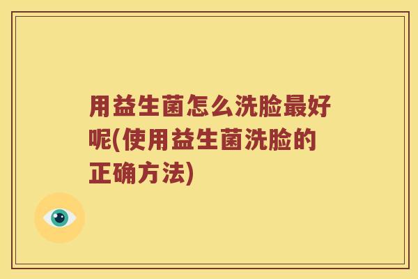 用益生菌怎么洗脸最好呢(使用益生菌洗脸的正确方法)