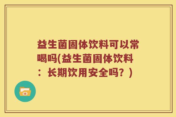 益生菌固体饮料可以常喝吗(益生菌固体饮料：长期饮用安全吗？)