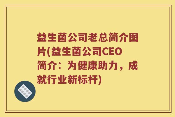 益生菌公司老总简介图片(益生菌公司CEO简介：为健康助力，成就行业新标杆)