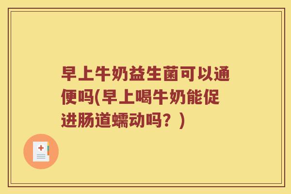 早上牛奶益生菌可以通便吗(早上喝牛奶能促进肠道蠕动吗?) 早上牛奶益生菌可以通便吗(早上喝牛奶能促进肠道蠕动吗?)