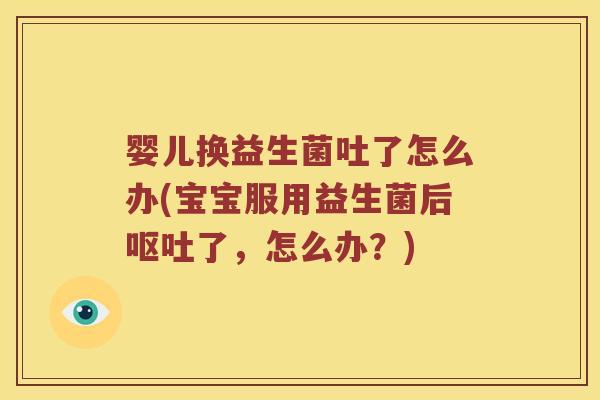婴儿换益生菌吐了怎么办(宝宝服用益生菌后呕吐了，怎么办？)