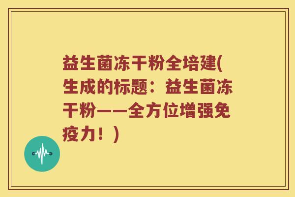 益生菌冻干粉全培建(生成的标题：益生菌冻干粉——全方位增强免疫力！)