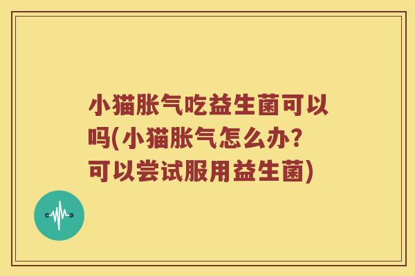 小猫胀气吃益生菌可以吗(小猫胀气怎么办？可以尝试服用益生菌)
