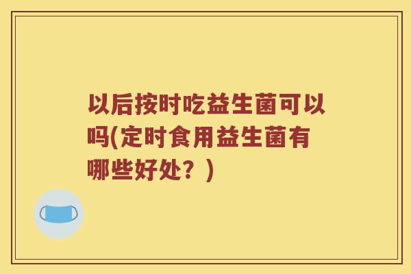 以后按时吃益生菌可以吗(定时食用益生菌有哪些好处？)
