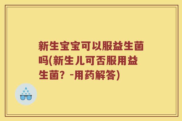 新生宝宝可以服益生菌吗(新生儿可否服用益生菌？-用药解答)
