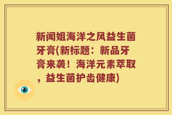 新闻姐海洋之风益生菌牙膏(新标题：新品牙膏来袭！海洋元素萃取，益生菌护齿健康)