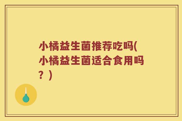 小橘益生菌推荐吃吗(小橘益生菌适合食用吗？)