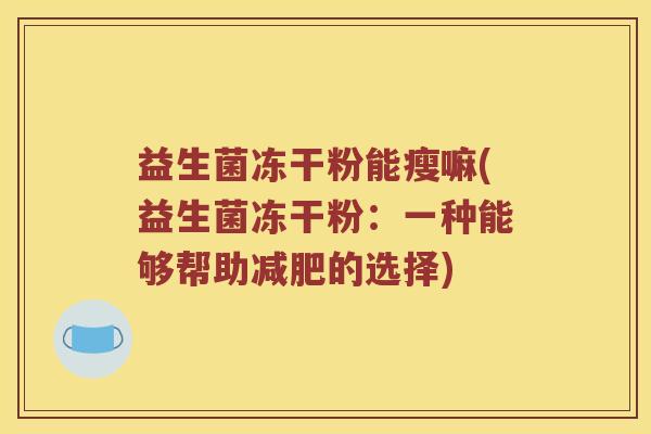 益生菌冻干粉能瘦嘛(益生菌冻干粉：一种能够帮助减肥的选择)