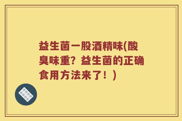 益生菌一股酒精味(酸臭味重？益生菌的正确食用方法来了！)