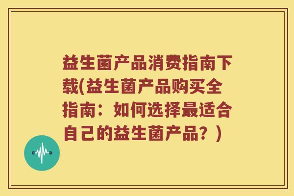 益生菌产品消费指南下载(益生菌产品购买全指南:如何选择适合自己的益生菌产品?) 益生菌产品消费指南下载(益生菌产品购买全指南:如何选择适合自己的益生菌产品?)
