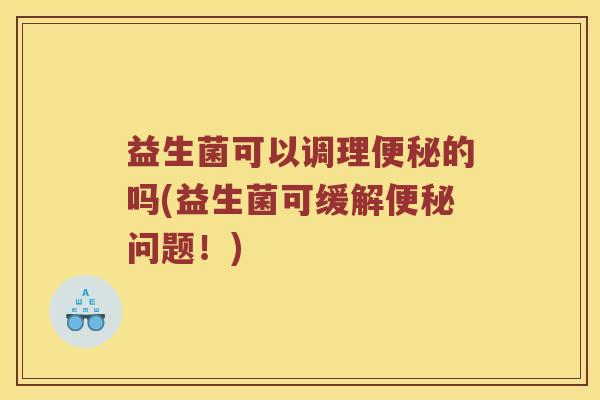 益生菌可以调理便秘的吗(益生菌可缓解便秘问题！)