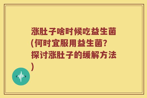 涨肚子啥时候吃益生菌(何时宜服用益生菌？探讨涨肚子的缓解方法)