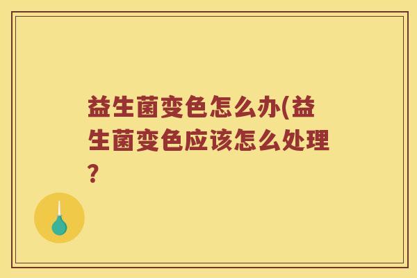 益生菌变色怎么办(益生菌变色应该怎么处理？