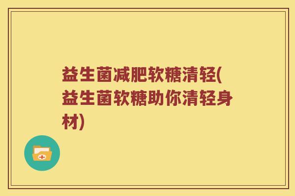 益生菌软糖清轻(益生菌软糖助你清轻身材) 益生菌软糖清轻(益生菌软糖助你清轻身材)