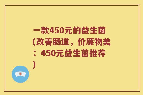 一款450元的益生菌(改善肠道，价廉物美：450元益生菌推荐)