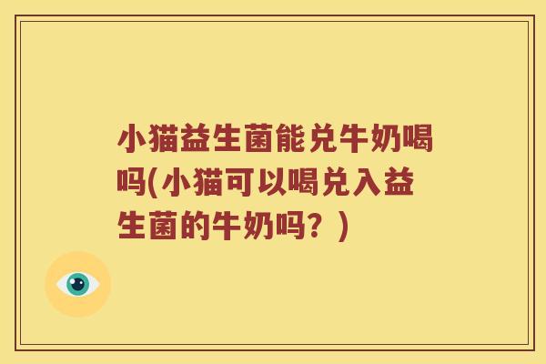 小猫益生菌能兑牛奶喝吗(小猫可以喝兑入益生菌的牛奶吗？)