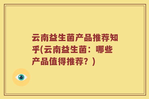 云南益生菌产品推荐知乎(云南益生菌：哪些产品值得推荐？)