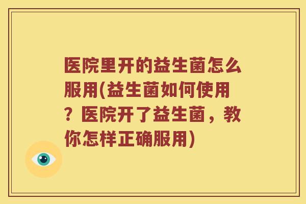 医院里开的益生菌怎么服用(益生菌如何使用？医院开了益生菌，教你怎样正确服用)