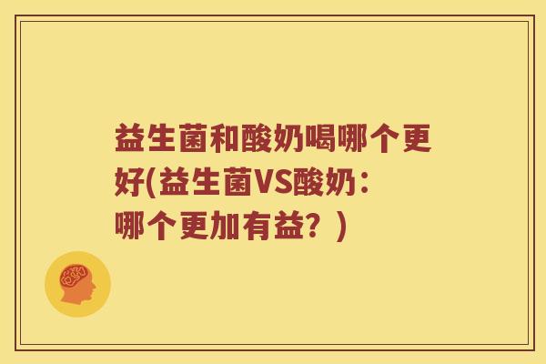 益生菌和酸奶喝哪个更好(益生菌VS酸奶：哪个更加有益？)